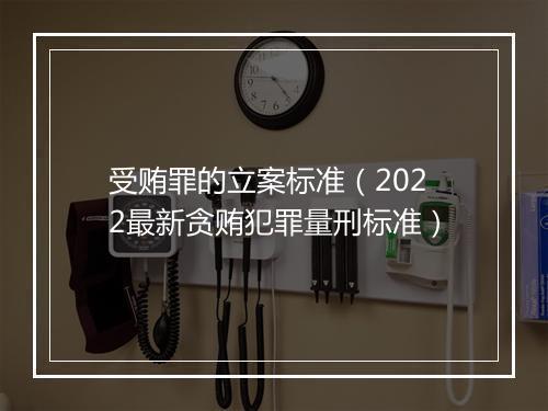 受贿罪的立案标准（2022最新贪贿犯罪量刑标准）