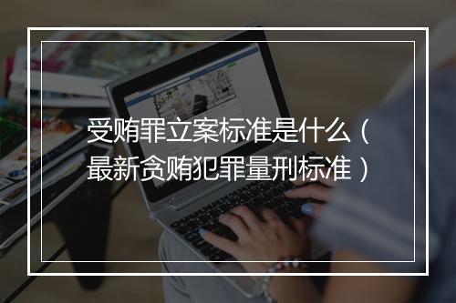 受贿罪立案标准是什么（最新贪贿犯罪量刑标准）