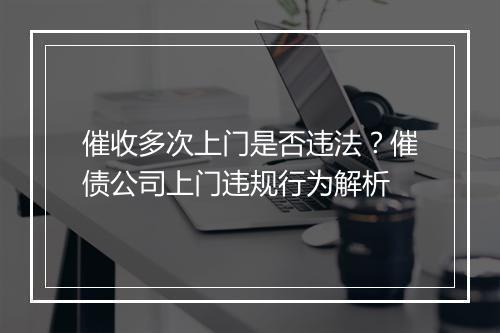 催收多次上门是否违法？催债公司上门违规行为解析