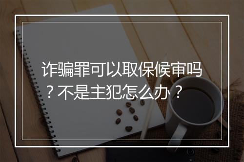 诈骗罪可以取保候审吗？不是主犯怎么办？