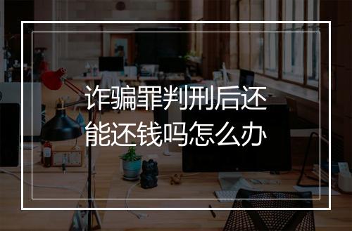 诈骗罪判刑后还能还钱吗怎么办