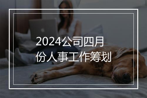 2024公司四月份人事工作筹划