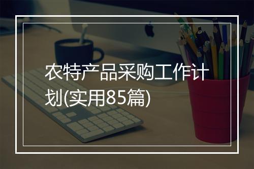 农特产品采购工作计划(实用85篇)