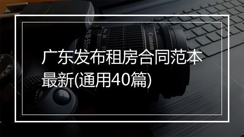 广东发布租房合同范本最新(通用40篇)