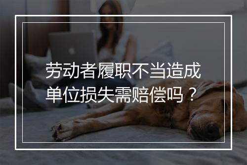 劳动者履职不当造成单位损失需赔偿吗？
