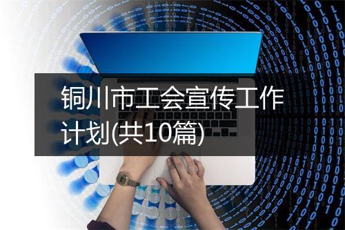 铜川市工会宣传工作计划(共10篇)