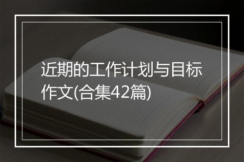 近期的工作计划与目标作文(合集42篇)