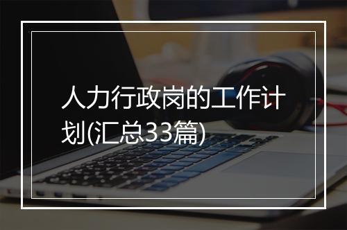 人力行政岗的工作计划(汇总33篇)