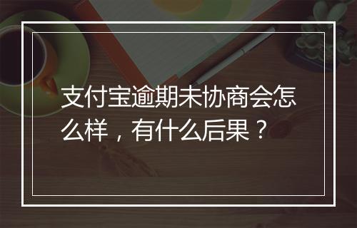 支付宝逾期未协商会怎么样，有什么后果？