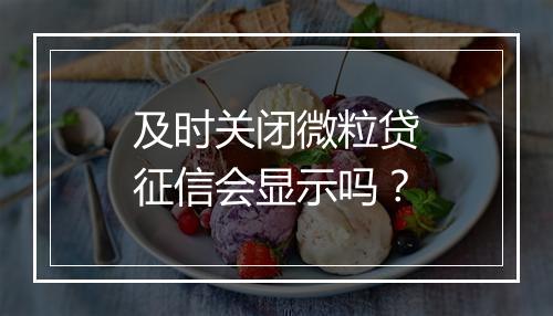 及时关闭微粒贷征信会显示吗？