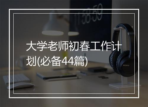 大学老师初春工作计划(必备44篇)