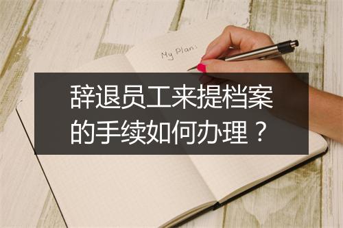 辞退员工来提档案的手续如何办理？