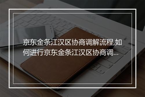 京东金条江汉区协商调解流程,如何进行京东金条江汉区协商调解