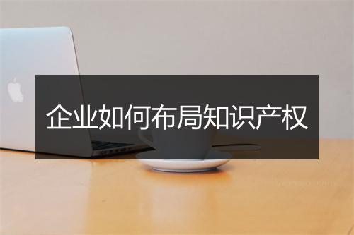 企业如何布局知识产权