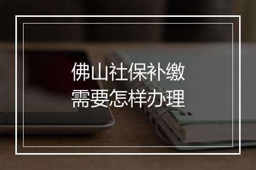 佛山社保补缴需要怎样办理