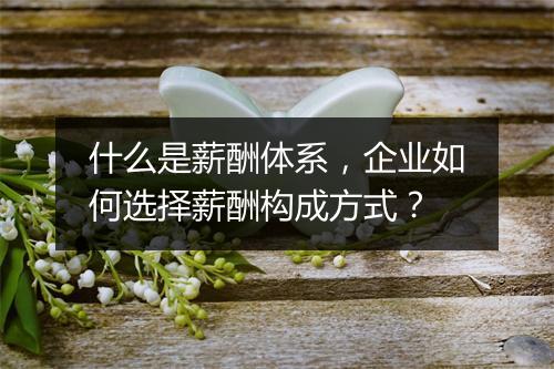 什么是薪酬体系，企业如何选择薪酬构成方式？