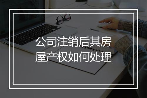 公司注销后其房屋产权如何处理