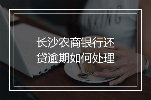 长沙农商银行还贷逾期如何处理