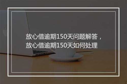 放心借逾期150天问题解答，放心借逾期150天如何处理