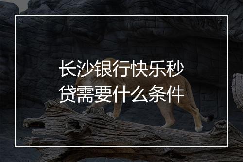 长沙银行快乐秒贷需要什么条件
