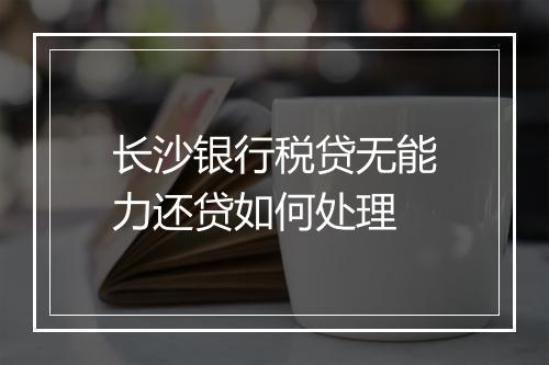 长沙银行税贷无能力还贷如何处理