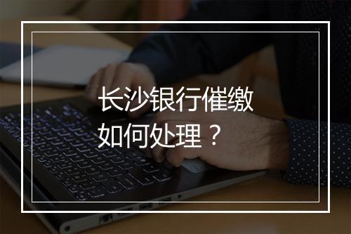 长沙银行催缴如何处理？