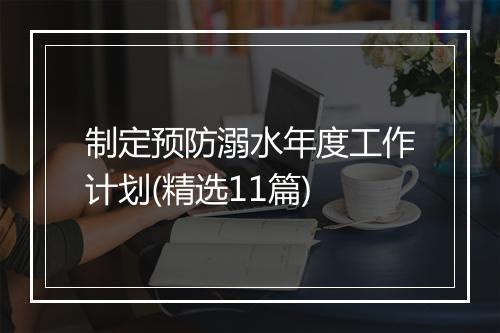 制定预防溺水年度工作计划(精选11篇)