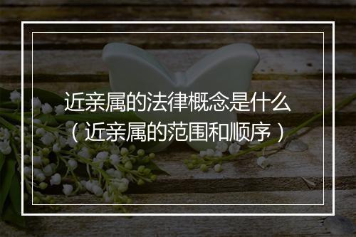 近亲属的法律概念是什么（近亲属的范围和顺序）