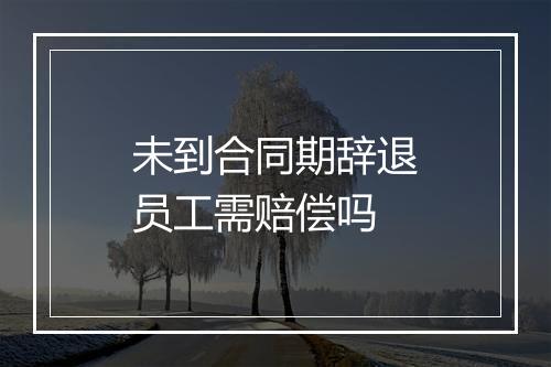 未到合同期辞退员工需赔偿吗
