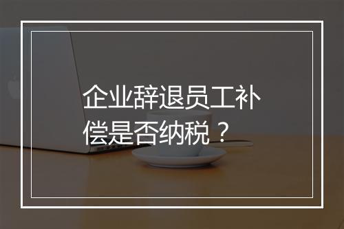 企业辞退员工补偿是否纳税？
