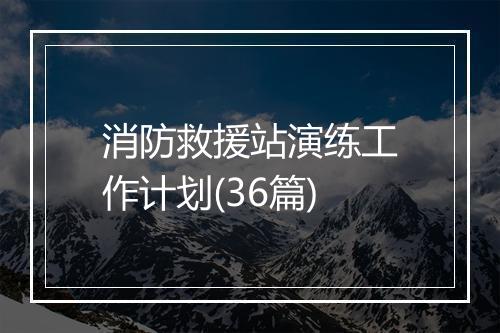 消防救援站演练工作计划(36篇)