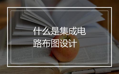 什么是集成电路布图设计