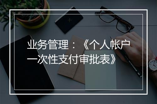 业务管理：《个人帐户一次性支付审批表》
