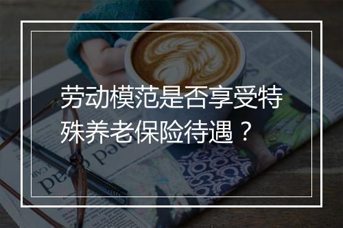 劳动模范是否享受特殊养老保险待遇？
