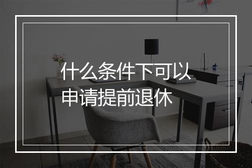 什么条件下可以申请提前退休