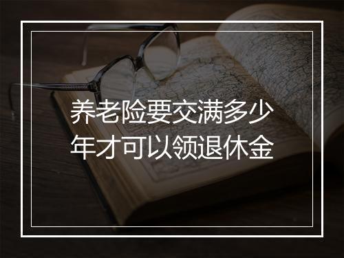 养老险要交满多少年才可以领退休金