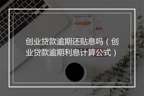 创业贷款逾期还贴息吗（创业贷款逾期利息计算公式）