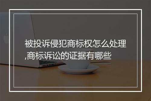 被投诉侵犯商标权怎么处理,商标诉讼的证据有哪些