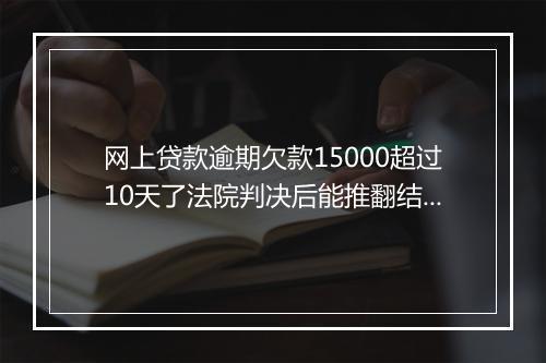 网上贷款逾期欠款15000超过10天了法院判决后能推翻结果吗