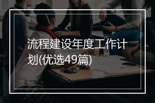 流程建设年度工作计划(优选49篇)