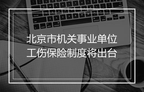 北京市机关事业单位工伤保险制度将出台