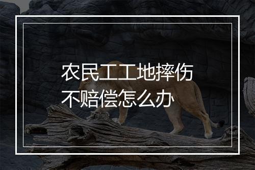 农民工工地摔伤不赔偿怎么办