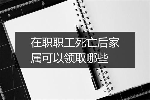 在职职工死亡后家属可以领取哪些