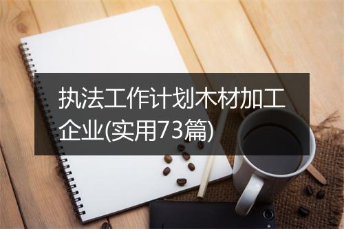 执法工作计划木材加工企业(实用73篇)