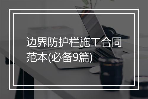 边界防护栏施工合同范本(必备9篇)