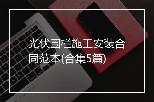 光伏围栏施工安装合同范本(合集5篇)