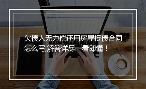 欠债人无力偿还用房屋抵债合同怎么写,解答详尽一看即懂！