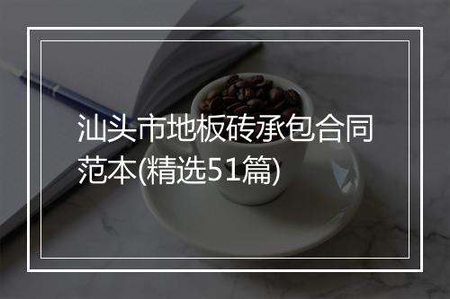 汕头市地板砖承包合同范本(精选51篇)