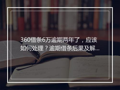 360借条6万逾期两年了，应该如何处理？逾期借条后果及解决