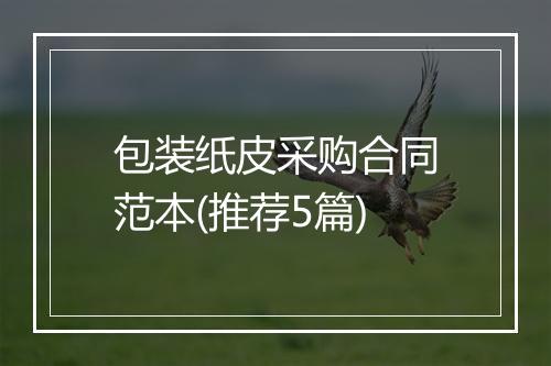 包装纸皮采购合同范本(推荐5篇)